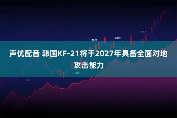 声优配音 韩国KF-21将于2027年具备全面对地攻击能力