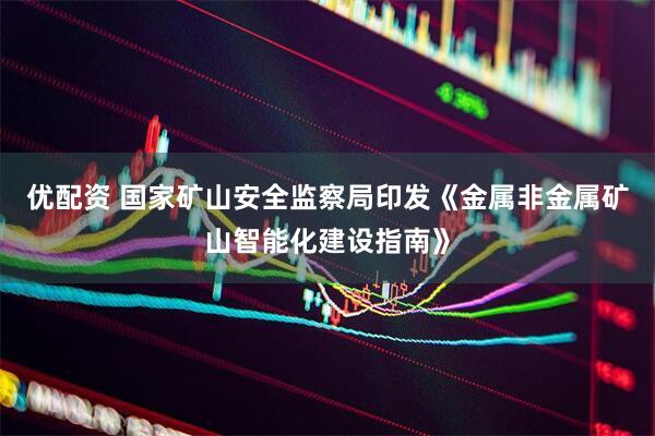 优配资 国家矿山安全监察局印发《金属非金属矿山智能化建设指南》