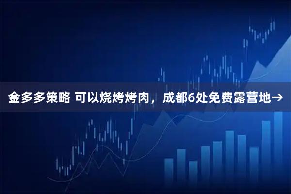 金多多策略 可以烧烤烤肉，成都6处免费露营地→