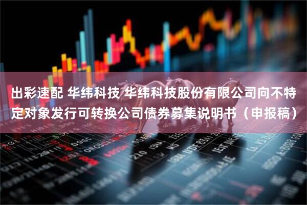 出彩速配 华纬科技 华纬科技股份有限公司向不特定对象发行可转换公司债券募集说明书（申报稿）