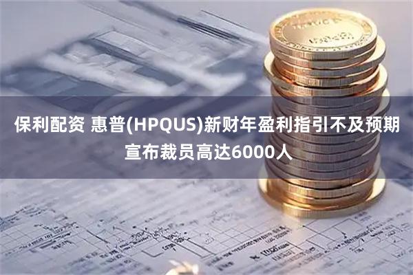 保利配资 惠普(HPQUS)新财年盈利指引不及预期 宣布裁员高达6000人