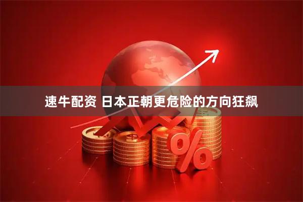 速牛配资 日本正朝更危险的方向狂飙