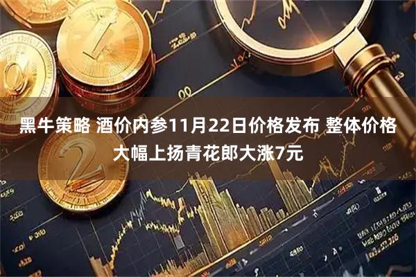 黑牛策略 酒价内参11月22日价格发布 整体价格大幅上扬青花郎大涨7元