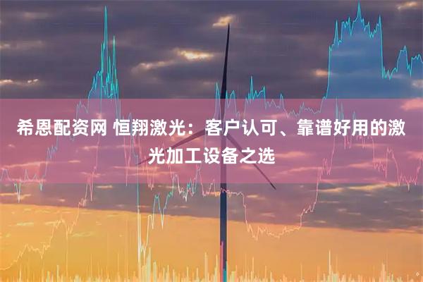 希恩配资网 恒翔激光：客户认可、靠谱好用的激光加工设备之选
