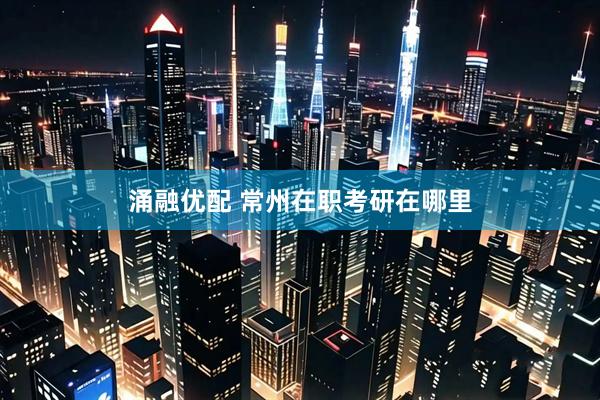 涌融优配 常州在职考研在哪里