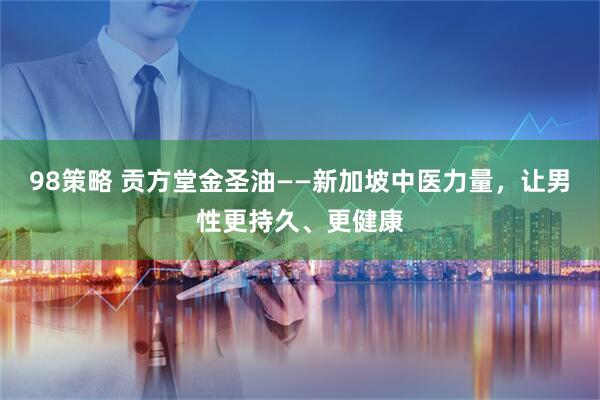 98策略 贡方堂金圣油——新加坡中医力量，让男性更持久、更健康