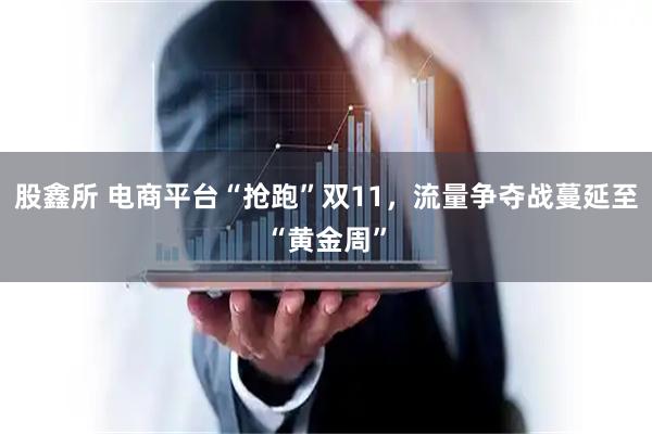 股鑫所 电商平台“抢跑”双11，流量争夺战蔓延至“黄金周”