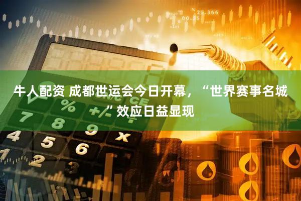 牛人配资 成都世运会今日开幕，“世界赛事名城”效应日益显现