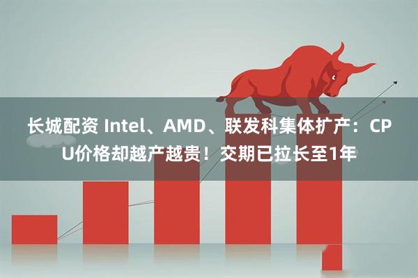 长城配资 Intel、AMD、联发科集体扩产：CPU价格却越产越贵！交期已拉长至1年