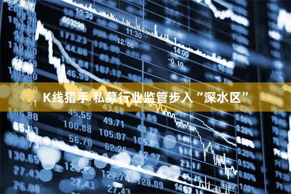 K线猎手 私募行业监管步入“深水区”