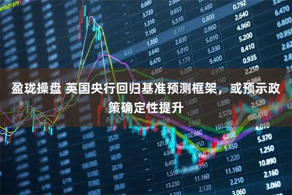 盈珑操盘 英国央行回归基准预测框架，或预示政策确定性提升